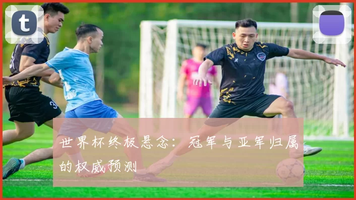 世界杯终极悬念：冠军与亚军归属的权威预测