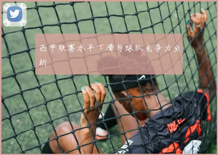 西甲联赛水平下滑与球队竞争力分析