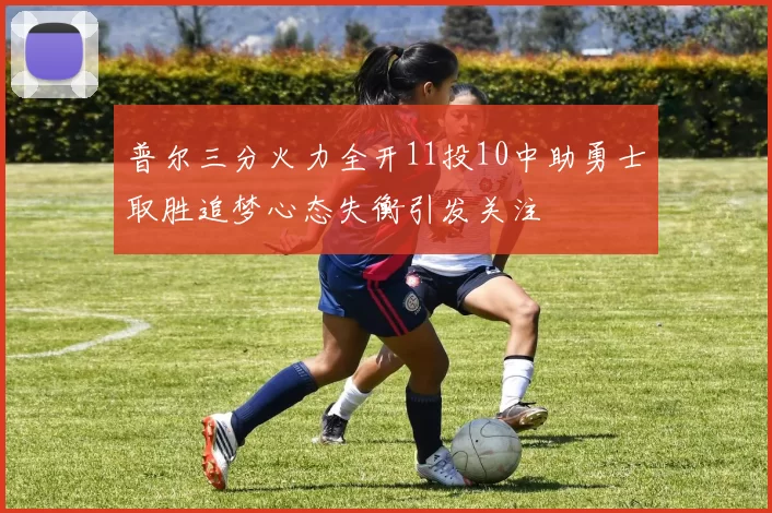 普尔三分火力全开11投10中助勇士取胜追梦心态失衡引发关注