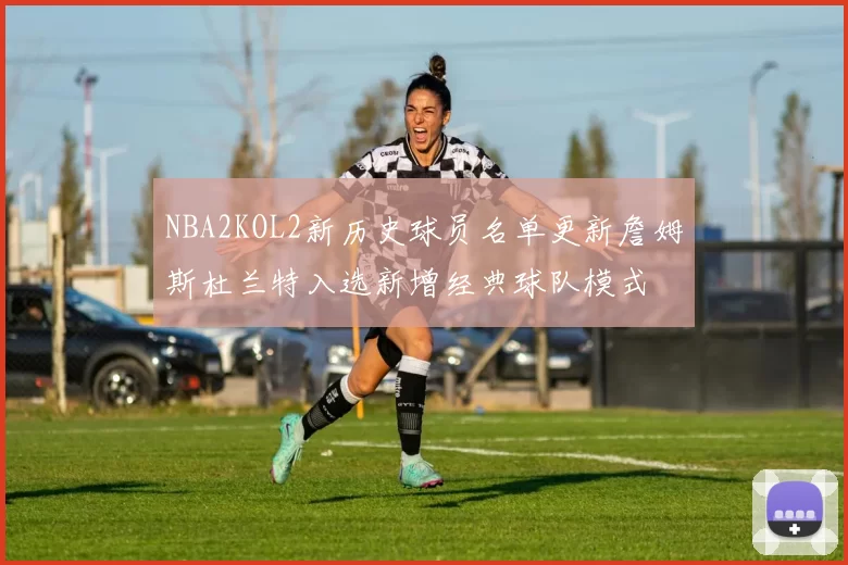 NBA2KOL2新历史球员名单更新詹姆斯杜兰特入选新增经典球队模式