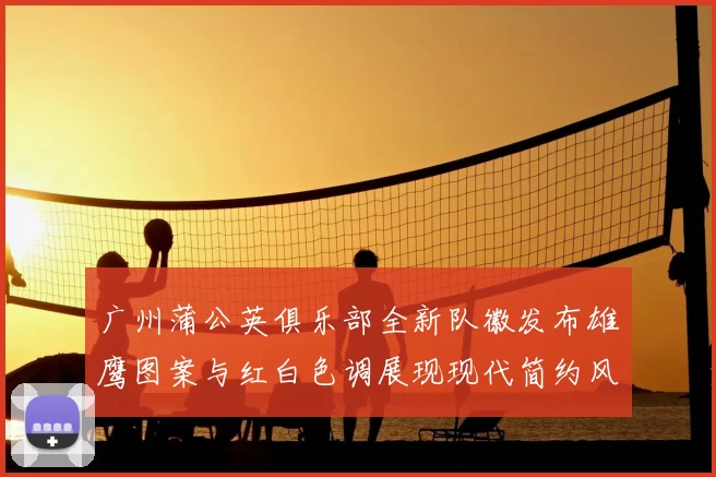广州蒲公英俱乐部全新队徽发布雄鹰图案与红白色调展现现代简约风格