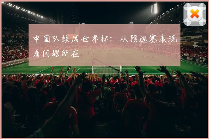 中国队缺席世界杯:从预选赛表现看问题所在