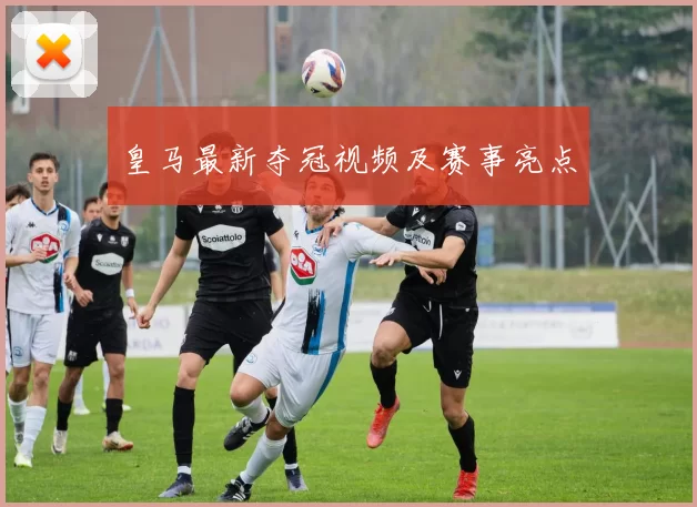 皇马最新夺冠视频及赛事亮点