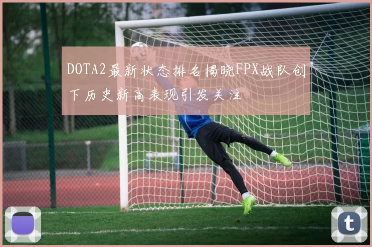 DOTA2最新状态排名揭晓FPX战队创下历史新高表现引发关注