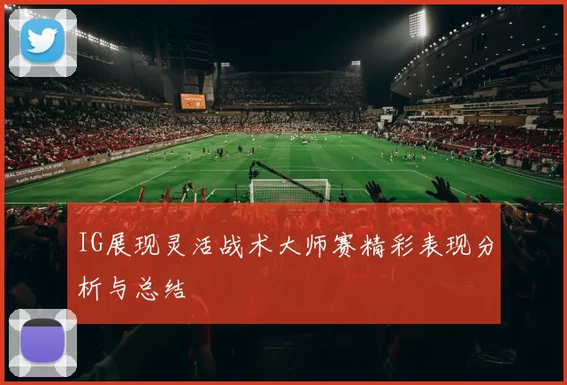 IG展现灵活战术大师赛精彩表现分析与总结