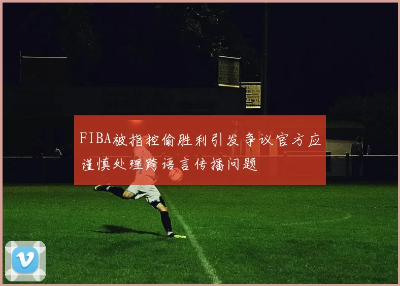 FIBA被指控偷胜利引发争议官方应谨慎处理跨语言传播问题