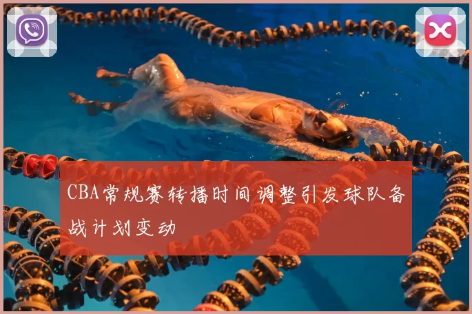 CBA常规赛转播时间调整引发球队备战计划变动