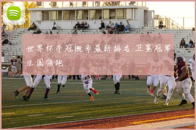 世界杯夺冠概率最新排名 卫冕冠军法国领跑