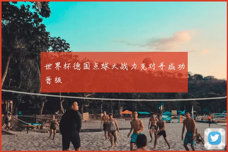 世界杯德国点球大战力克对手成功晋级