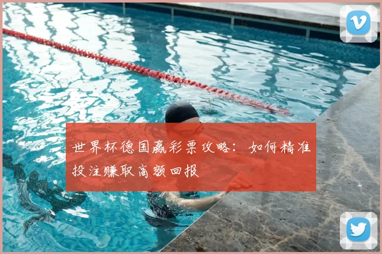 世界杯德国赢彩票攻略:如何精准投注赚取高额回报