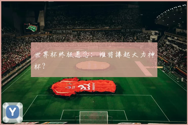世界杯终极悬念:谁将捧起大力神杯?