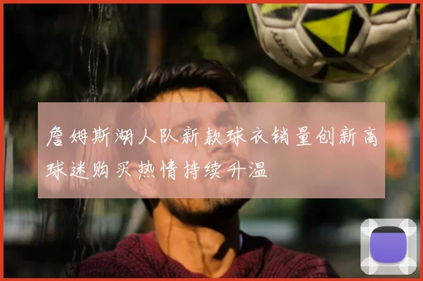 詹姆斯湖人队新款球衣销量创新高球迷购买热情持续升温