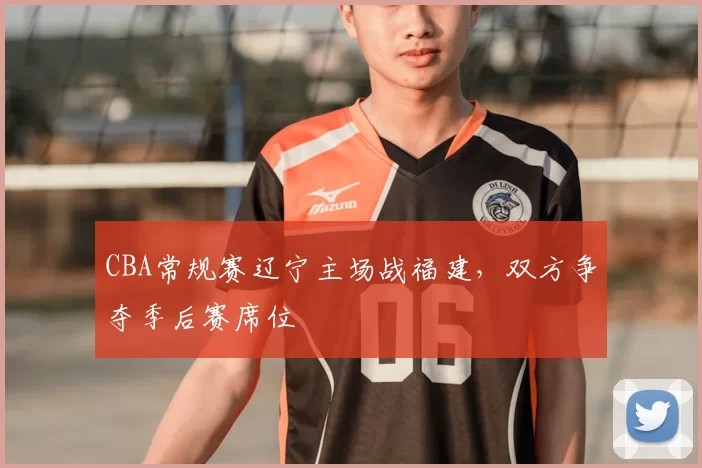 CBA常规赛辽宁主场战福建，双方争夺季后赛席位