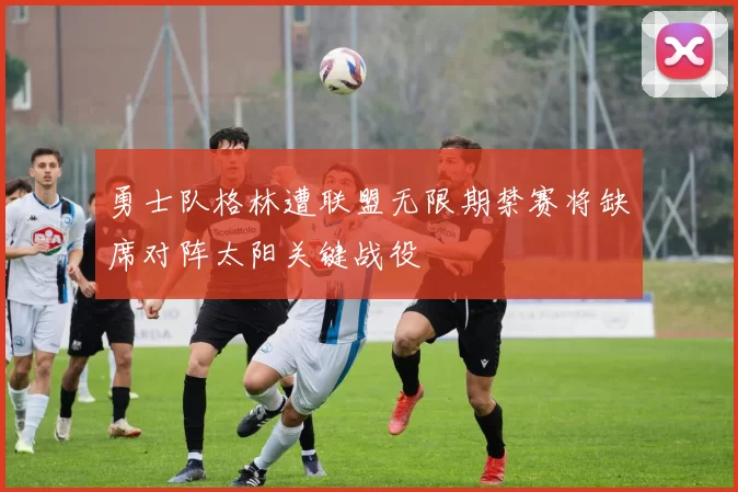 勇士队格林遭联盟无限期禁赛将缺席对阵太阳关键战役