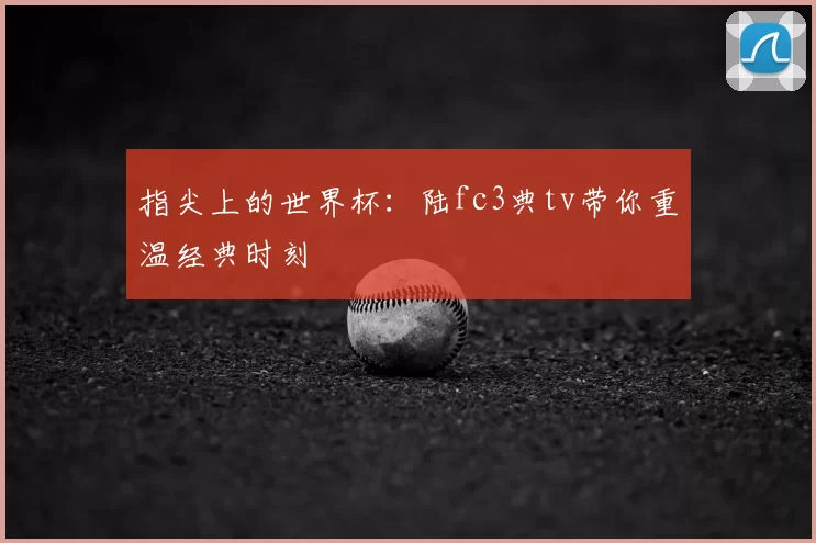 指尖上的世界杯:陆fc3典tv带你重温经典时刻