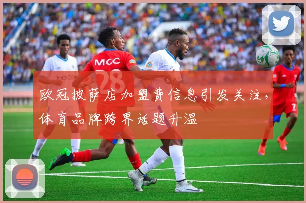 欧冠披萨店加盟费信息引发关注,体育品牌跨界话题升温