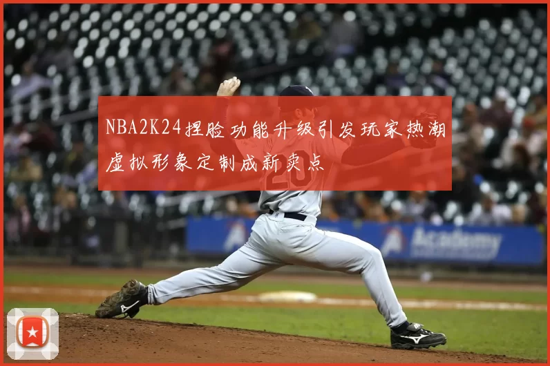 NBA2K24捏脸功能升级引发玩家热潮虚拟形象定制成新卖点
