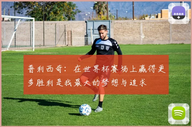 普利西奇:在世界杯赛场上赢得更多胜利是我最大的梦想与追求