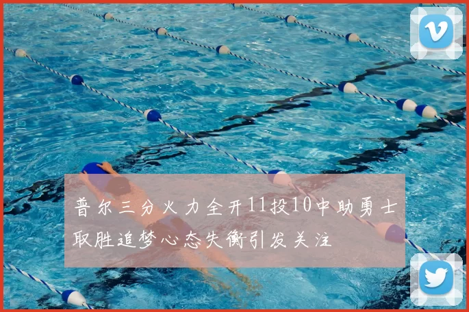 普尔三分火力全开11投10中助勇士取胜追梦心态失衡引发关注