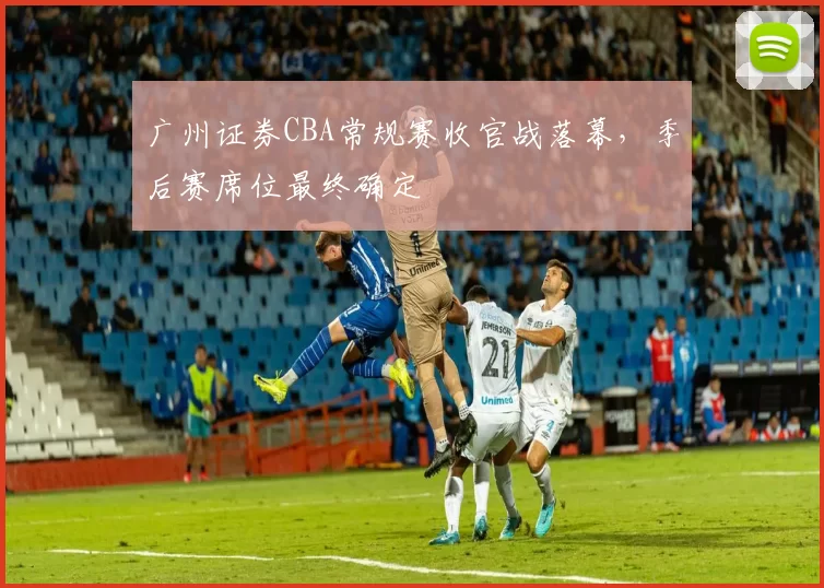 广州证券CBA常规赛收官战落幕，季后赛席位最终确定