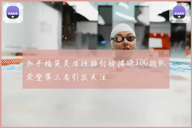 和平精英灵活性排行榜揭晓JDG战队荣登第三名引发关注