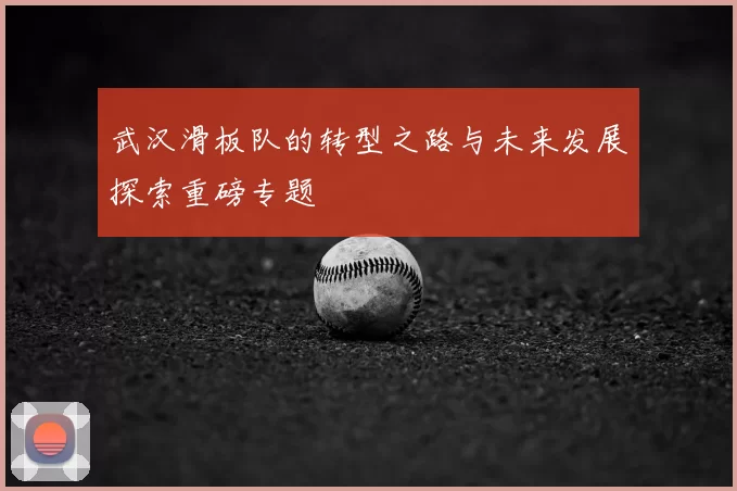武汉滑板队的转型之路与未来发展探索重磅专题