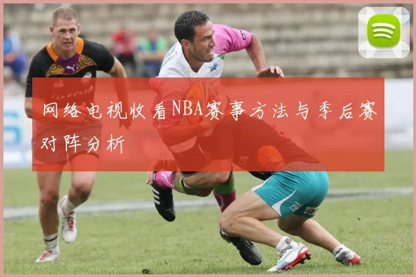 网络电视收看NBA赛事方法与季后赛对阵分析