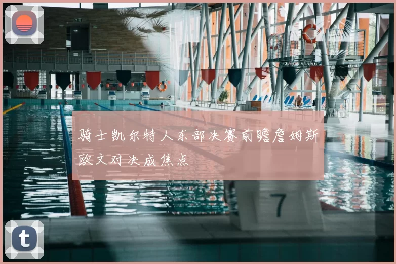 骑士凯尔特人东部决赛前瞻詹姆斯欧文对决成焦点