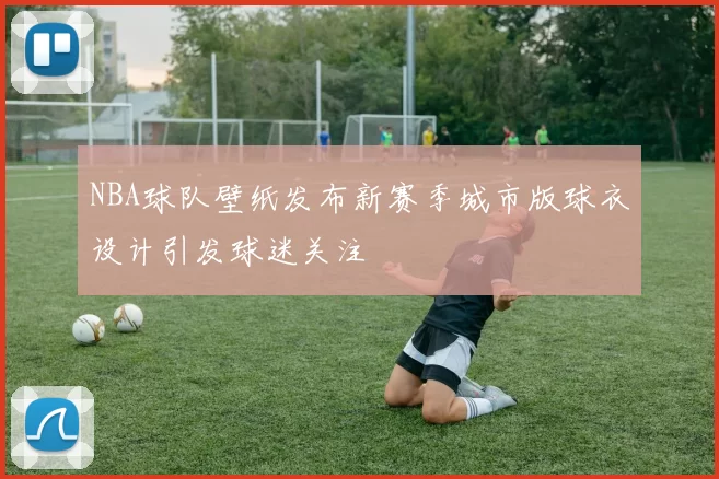 NBA球队壁纸发布新赛季城市版球衣设计引发球迷关注