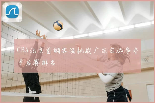 CBA北京首钢客场挑战广东宏远争夺季后赛排名
