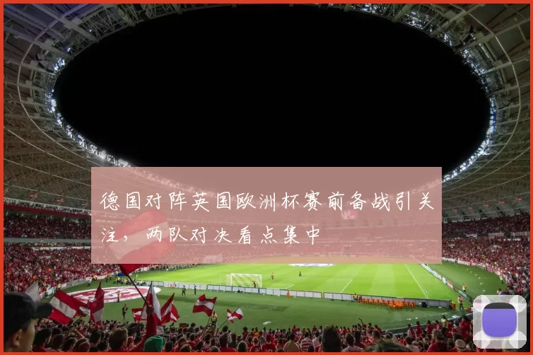 德国对阵英国欧洲杯赛前备战引关注,两队对决看点集中