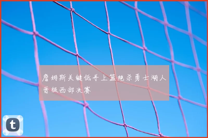 詹姆斯关键低手上篮绝杀勇士湖人晋级西部决赛