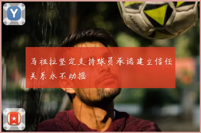 马祖拉坚定支持球员承诺建立信任关系永不动摇