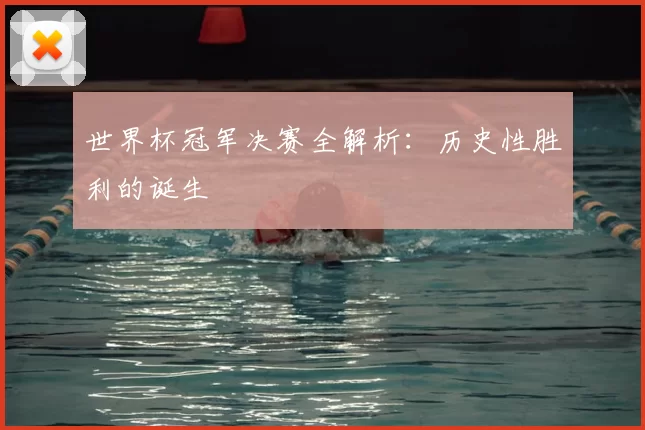 世界杯冠军决赛全解析：历史性胜利的诞生