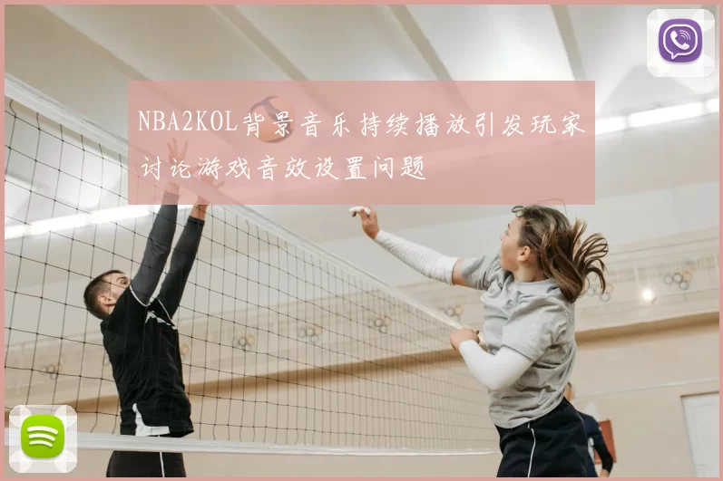 NBA2KOL背景音乐持续播放引发玩家讨论游戏音效设置问题