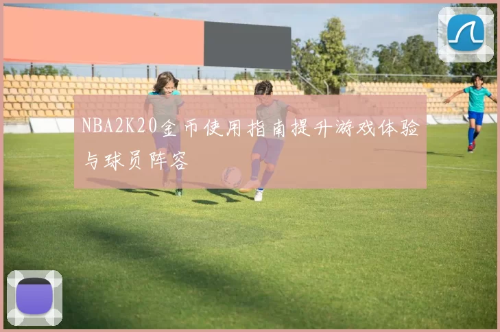 NBA2K20金币使用指南提升游戏体验与球员阵容