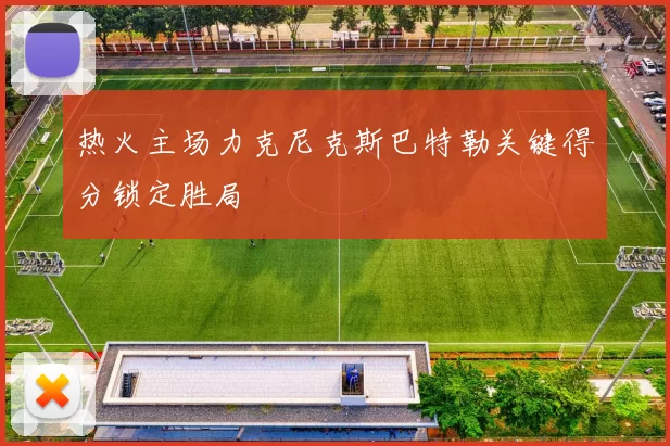 热火主场力克尼克斯巴特勒关键得分锁定胜局