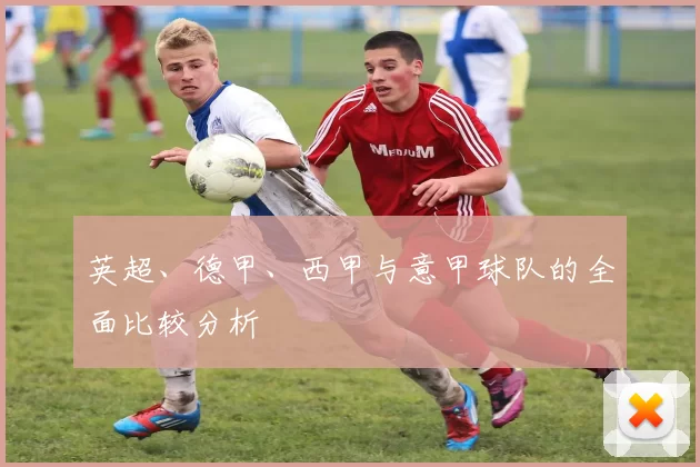 英超、德甲、西甲与意甲球队的全面比较分析