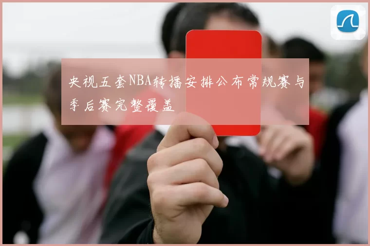 央视五套NBA转播安排公布常规赛与季后赛完整覆盖