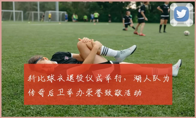 科比球衣退役仪式举行，湖人队为传奇后卫举办荣誉致敬活动