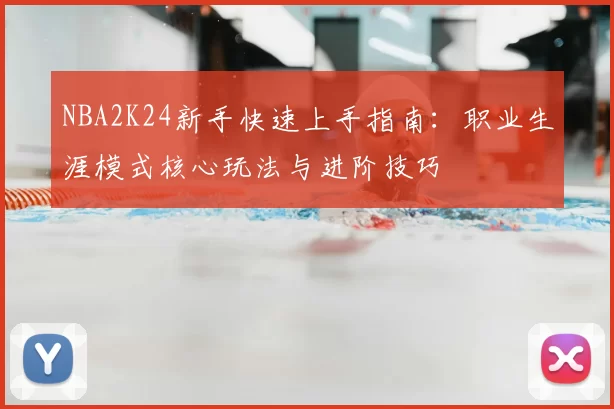 NBA2K24新手快速上手指南:职业生涯模式核心玩法与进阶技巧