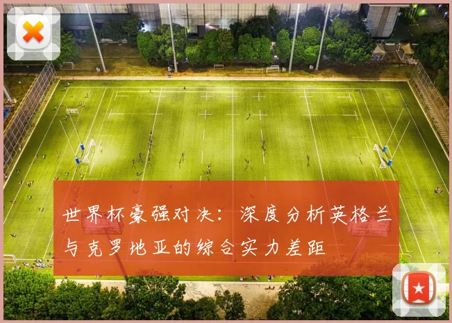 世界杯豪强对决:深度分析英格兰与克罗地亚的综合实力差距