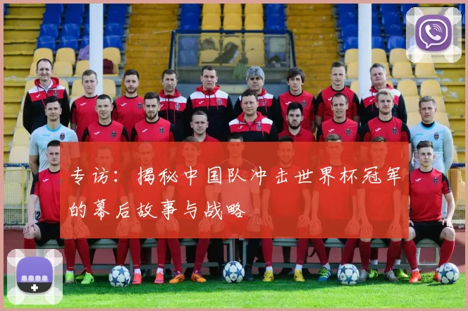 专访：揭秘中国队冲击世界杯冠军的幕后故事与战略