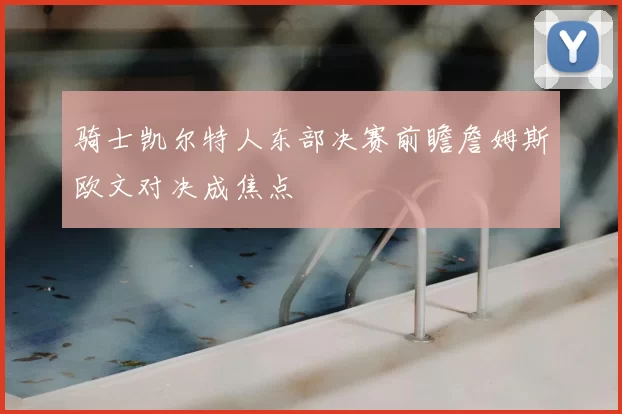骑士凯尔特人东部决赛前瞻詹姆斯欧文对决成焦点