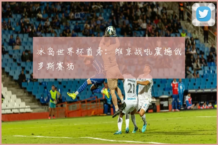 冰岛世界杯首秀:维京战吼震撼俄罗斯赛场