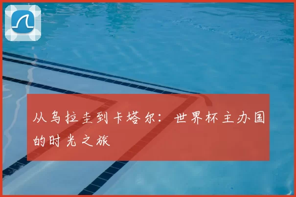 从乌拉圭到卡塔尔：世界杯主办国的时光之旅