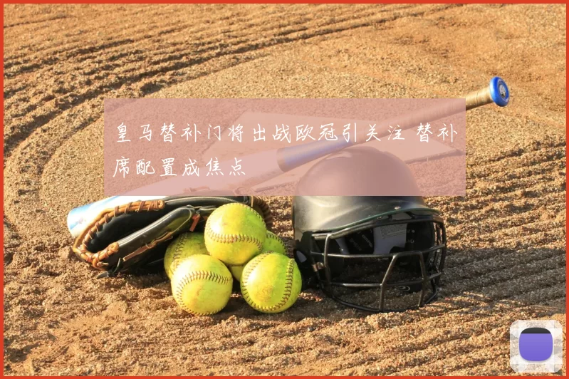 皇马替补门将出战欧冠引关注 替补席配置成焦点