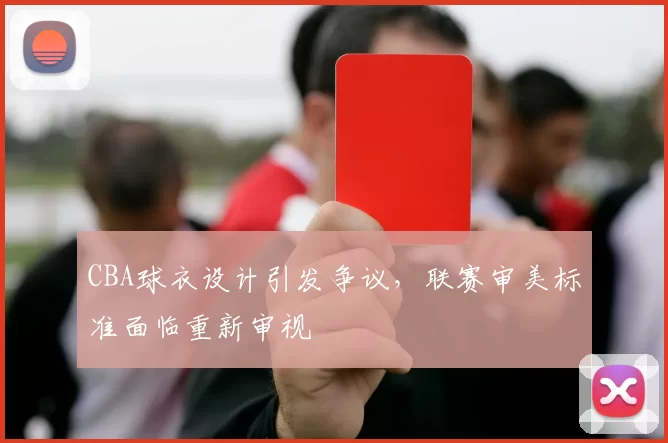 CBA球衣设计引发争议,联赛审美标准面临重新审视