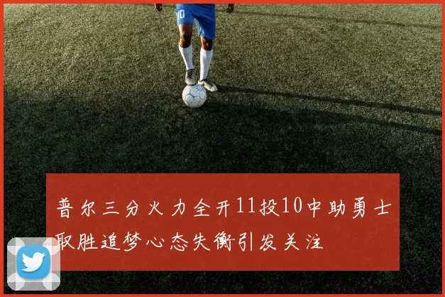 普尔三分火力全开11投10中助勇士取胜追梦心态失衡引发关注