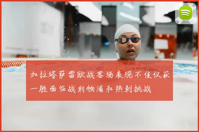 加拉塔萨雷欧战客场表现不佳仅获一胜面临战利物浦和热刺挑战
